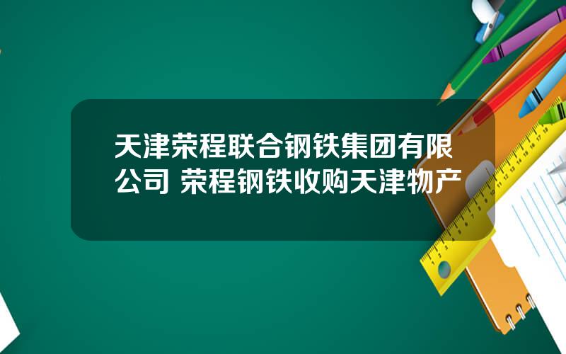 天津荣程联合钢铁集团有限公司 荣程钢铁收购天津物产